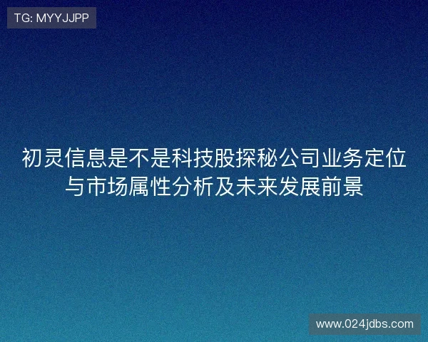 初灵信息是不是科技股探秘公司业务定位与市场属性分析及未来发展前景