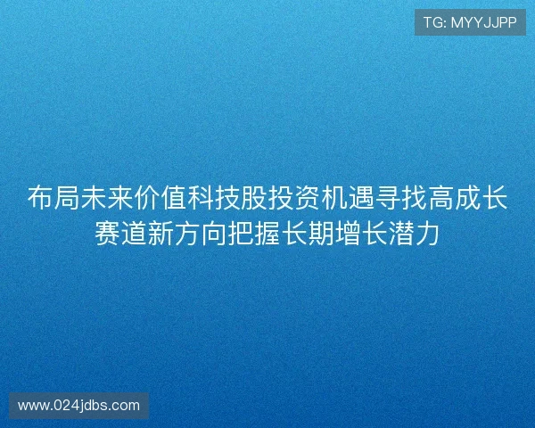 布局未来价值科技股投资机遇寻找高成长赛道新方向把握长期增长潜力 布局未来价值科技股投资机遇寻找高成长赛道新方向把握长期增长潜力